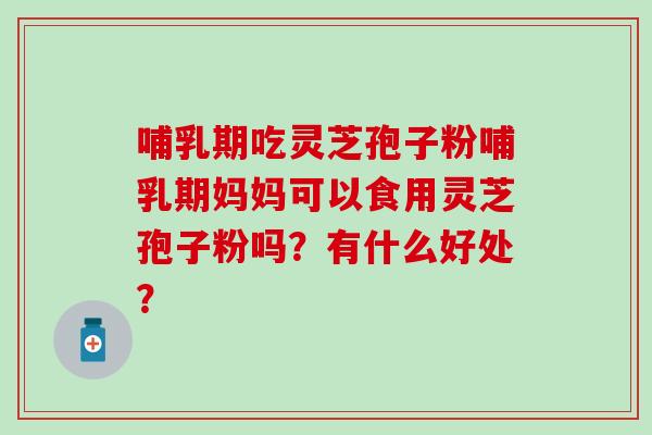 哺乳期吃灵芝孢子粉哺乳期妈妈可以食用灵芝孢子粉吗?有什么好处? 哺乳期吃灵芝孢子粉哺乳期妈妈可以食用灵芝孢子粉吗?有什么好处?