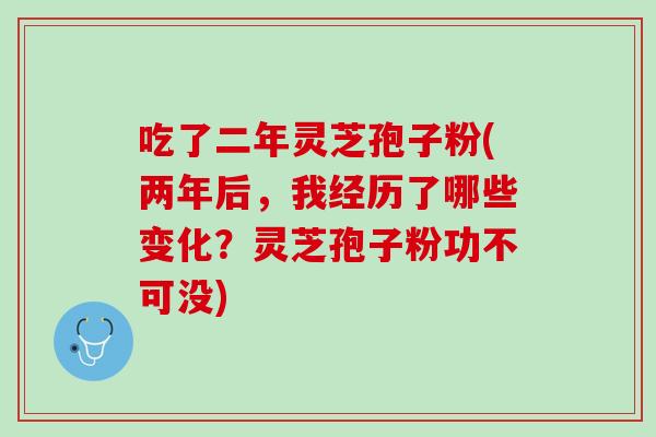 吃了二年灵芝孢子粉(两年后，我经历了哪些变化？灵芝孢子粉功不可没)