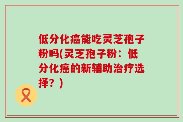 低分化癌能吃灵芝孢子粉吗(灵芝孢子粉：低分化癌的新辅助治疗选择？)