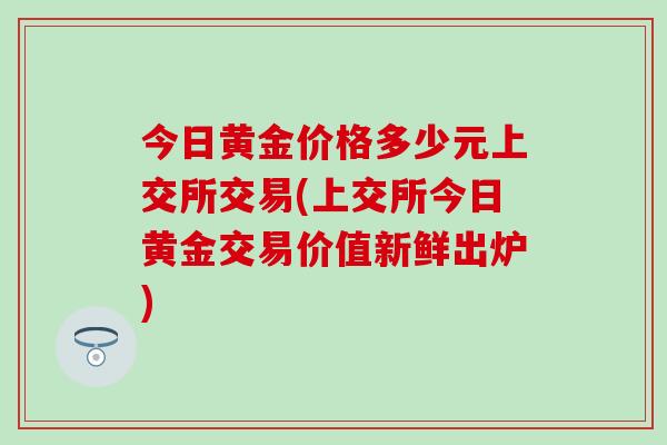 今日黄金价格多少元上交所交易(上交所今日黄金交易价值新鲜出炉)