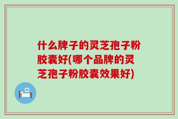 什么牌子的灵芝孢子粉胶囊好(哪个品牌的灵芝孢子粉胶囊效果好)