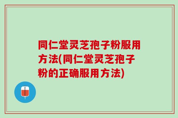 同仁堂灵芝孢子粉服用方法(同仁堂灵芝孢子粉的正确服用方法)