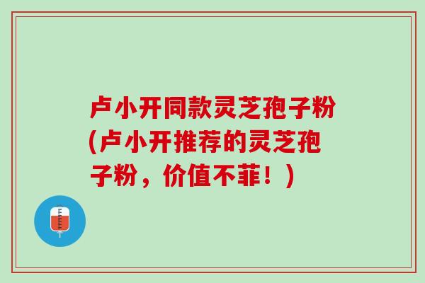 卢小开同款灵芝孢子粉(卢小开推荐的灵芝孢子粉,价值不菲!) 卢小开同款灵芝孢子粉(卢小开推荐的灵芝孢子粉,价值不菲!)