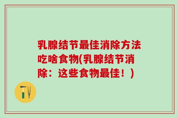 乳腺结节最佳消除方法吃啥食物(乳腺结节消除：这些食物最佳！)