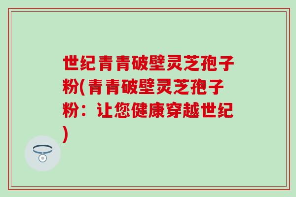 世纪青青破壁灵芝孢子粉(青青破壁灵芝孢子粉：让您健康穿越世纪)
