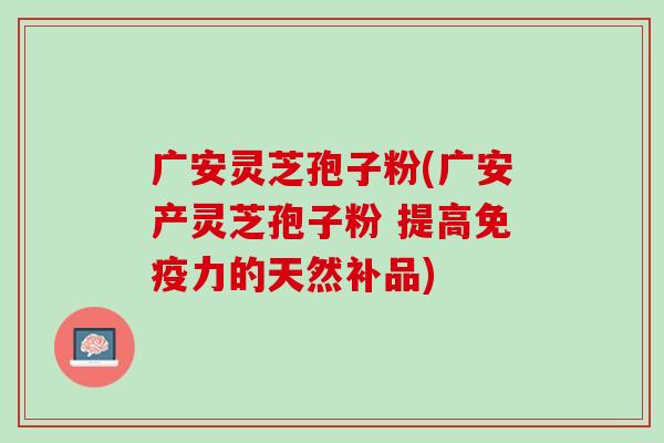 广安灵芝孢子粉(广安产灵芝孢子粉 提高免疫力的天然补品)