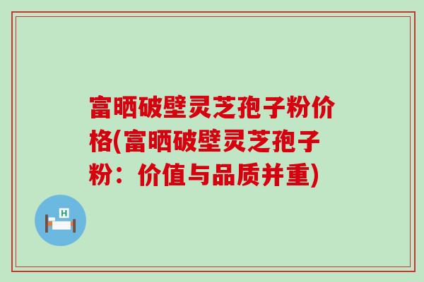 富晒破壁灵芝孢子粉价格(富晒破壁灵芝孢子粉：价值与品质并重)