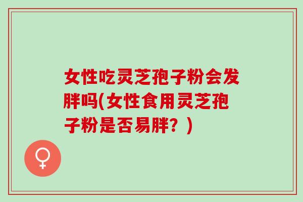 女性吃灵芝孢子粉会发胖吗(女性食用灵芝孢子粉是否易胖？)
