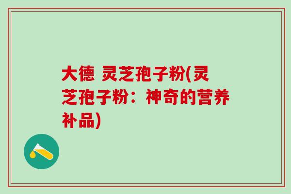 大德 灵芝孢子粉(灵芝孢子粉：神奇的营养补品)