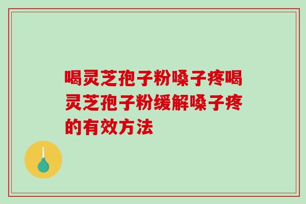 喝灵芝孢子粉嗓子疼喝灵芝孢子粉缓解嗓子疼的有效方法 喝灵芝孢子粉嗓子疼喝灵芝孢子粉缓解嗓子疼的有效方法