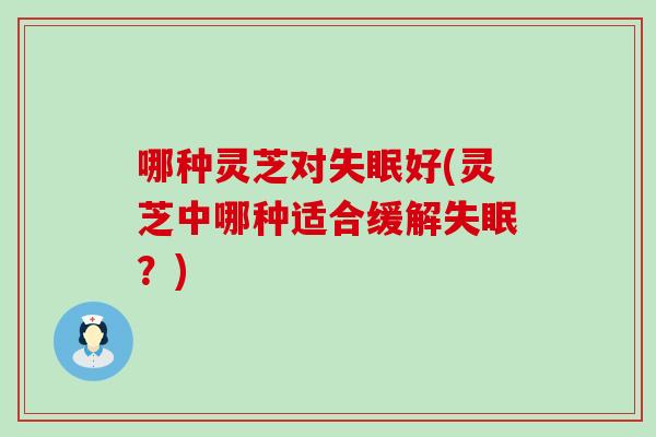 哪种灵芝对好(灵芝中哪种适合缓解?) 哪种灵芝对好(灵芝中哪种适合缓解?)