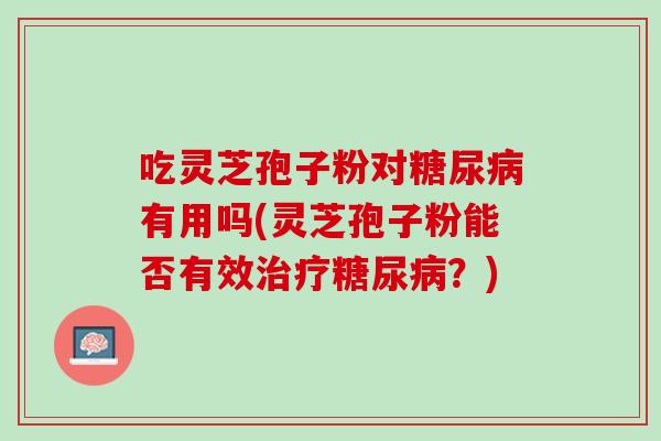 吃灵芝孢子粉对糖尿病有用吗(灵芝孢子粉能否有效治疗糖尿病？)