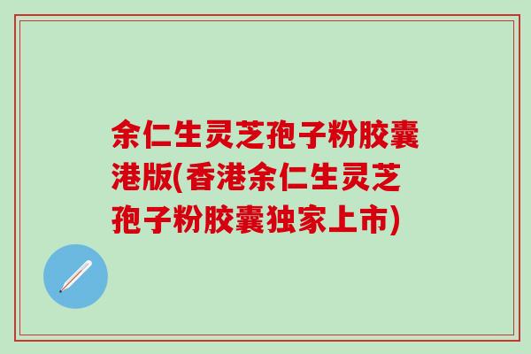 余仁生灵芝孢子粉胶囊港版(香港余仁生灵芝孢子粉胶囊独家上市)