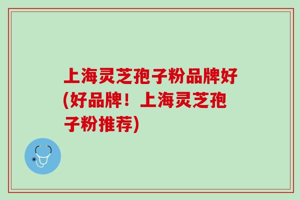 上海灵芝孢子粉品牌好(好品牌！上海灵芝孢子粉推荐)