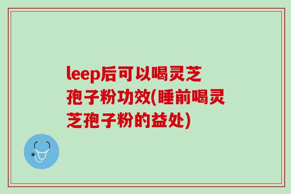 leep后可以喝灵芝孢子粉功效(睡前喝灵芝孢子粉的益处)