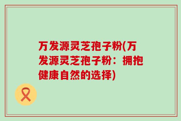 万发源灵芝孢子粉(万发源灵芝孢子粉：拥抱健康自然的选择)