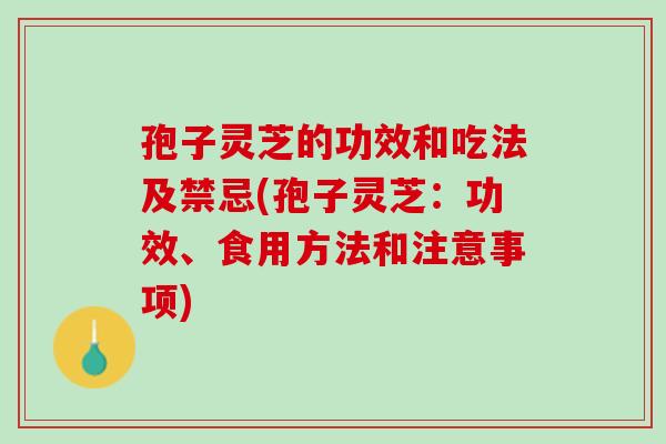 孢子灵芝的功效和吃法及禁忌(孢子灵芝：功效、食用方法和注意事项)