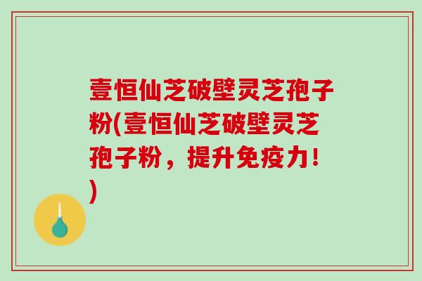 壹恒仙芝破壁灵芝孢子粉(壹恒仙芝破壁灵芝孢子粉，提升免疫力！)