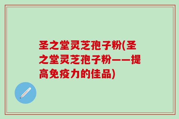 圣之堂灵芝孢子粉(圣之堂灵芝孢子粉——提高免疫力的佳品)