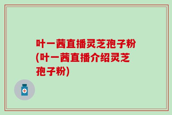 叶一茜直播灵芝孢子粉(叶一茜直播介绍灵芝孢子粉) 叶一茜直播灵芝孢子粉(叶一茜直播介绍灵芝孢子粉)