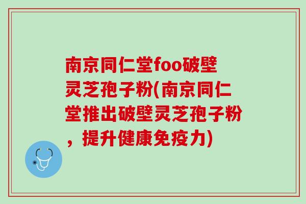 南京同仁堂foo破壁灵芝孢子粉(南京同仁堂推出破壁灵芝孢子粉，提升健康免疫力)