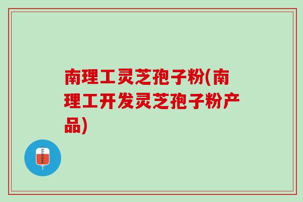 南理工灵芝孢子粉(南理工开发灵芝孢子粉产品)