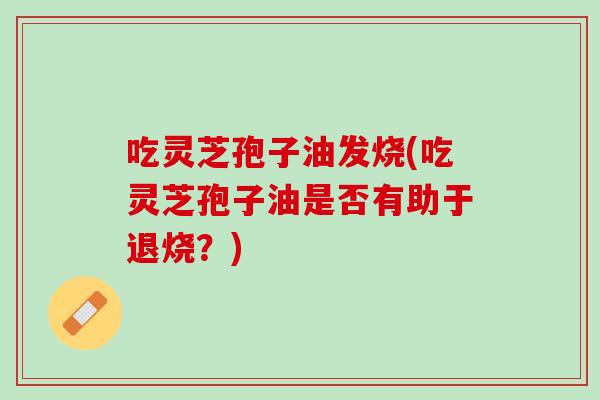 吃灵芝孢子油发烧(吃灵芝孢子油是否有助于退烧？)