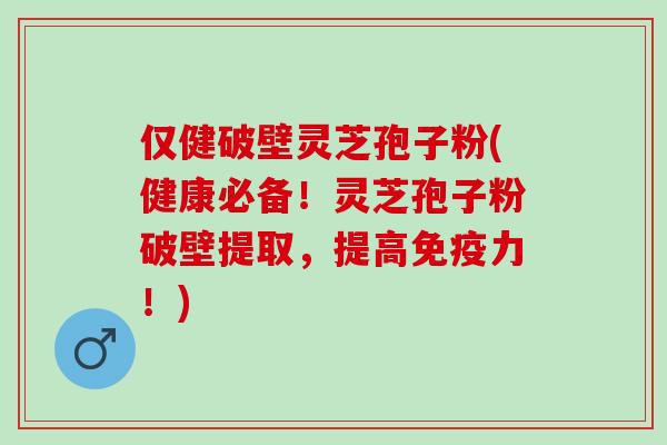 仅健破壁灵芝孢子粉(健康必备！灵芝孢子粉破壁提取，提高免疫力！)