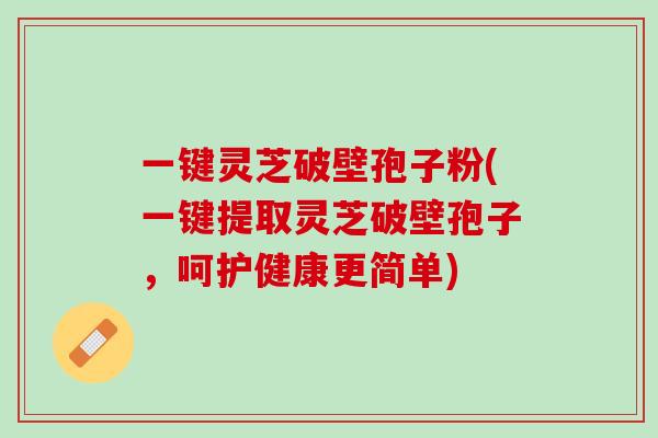 一键灵芝破壁孢子粉(一键提取灵芝破壁孢子，呵护健康更简单)