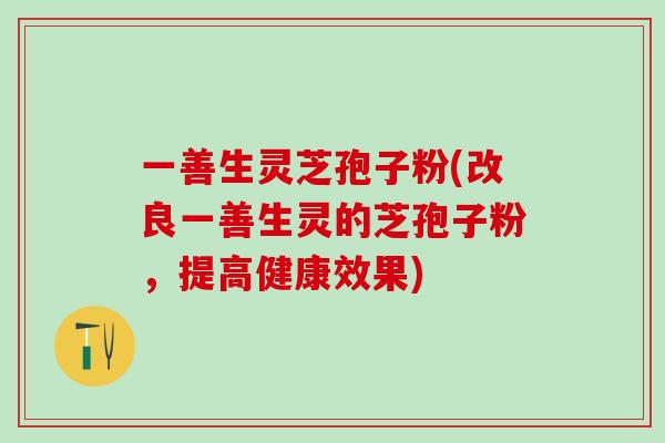 一善生灵芝孢子粉(改良一善生灵的芝孢子粉，提高健康效果)