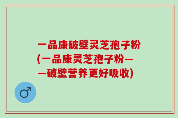一品康破壁灵芝孢子粉(一品康灵芝孢子粉——破壁营养更好吸收)