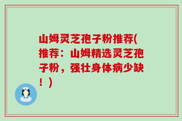 山姆灵芝孢子粉推荐(推荐：山姆精选灵芝孢子粉，强壮身体病少缺！)