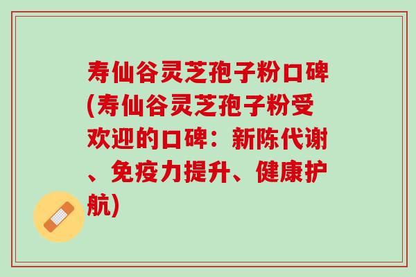 寿仙谷灵芝孢子粉口碑(寿仙谷灵芝孢子粉受欢迎的口碑：新陈代谢、免疫力提升、健康护航)