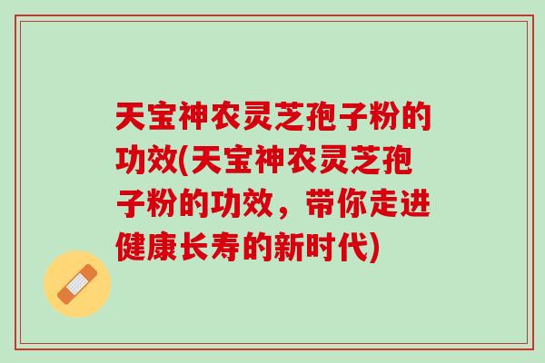 天宝神农灵芝孢子粉的功效(天宝神农灵芝孢子粉的功效，带你走进健康长寿的新时代)