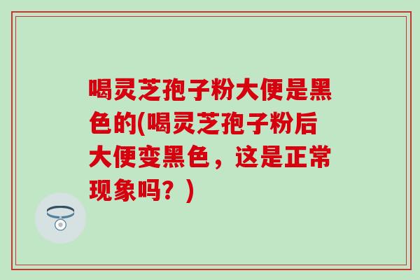 喝灵芝孢子粉大便是黑色的(喝灵芝孢子粉后大便变黑色，这是正常现象吗？)