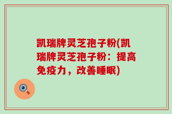 凯瑞牌灵芝孢子粉(凯瑞牌灵芝孢子粉:提高,改善) 凯瑞牌灵芝孢子粉(凯瑞牌灵芝孢子粉:提高,改善)