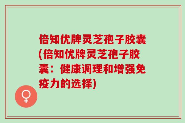 倍知优牌灵芝孢子胶囊(倍知优牌灵芝孢子胶囊：健康调理和增强免疫力的选择)