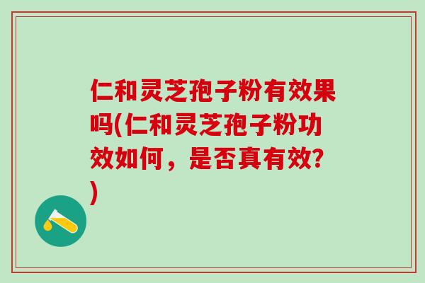 仁和灵芝孢子粉有效果吗(仁和灵芝孢子粉功效如何，是否真有效？)