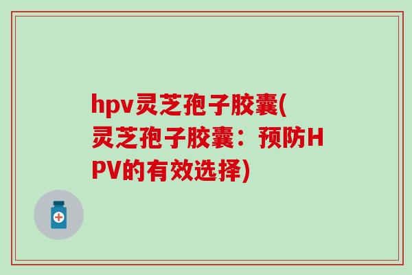 hpv灵芝孢子胶囊(灵芝孢子胶囊：预防HPV的有效选择)