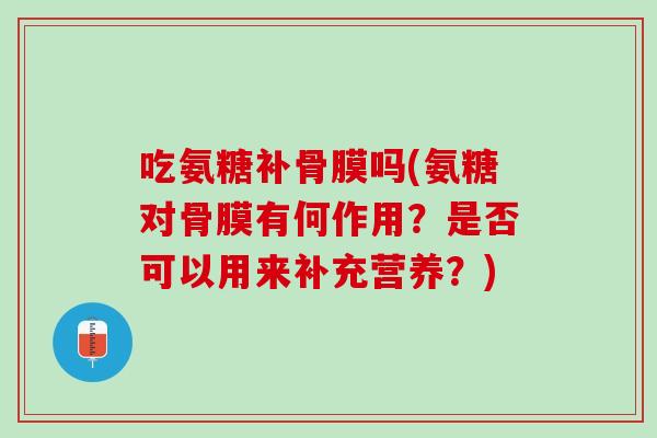 吃氨糖补骨膜吗(氨糖对骨膜有何作用？是否可以用来补充营养？)