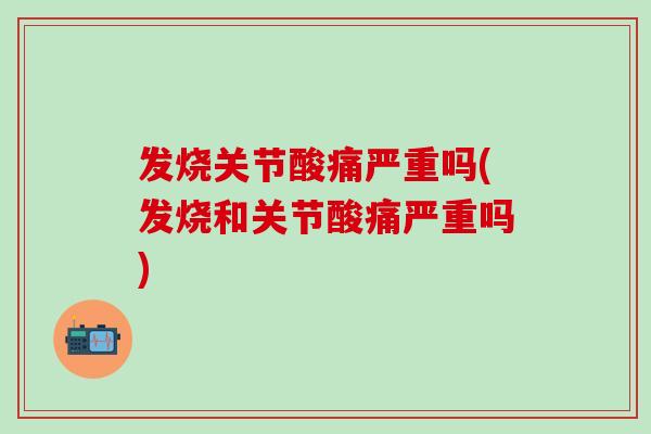 发烧关节酸痛严重吗(发烧和关节酸痛严重吗) 发烧关节酸痛严重吗(发烧和关节酸痛严重吗)