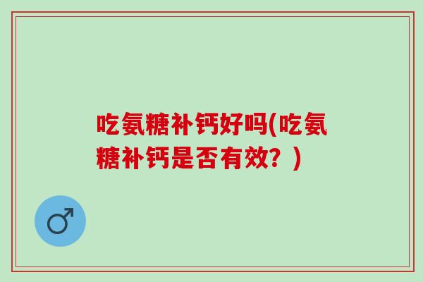 吃氨糖补钙好吗(吃氨糖补钙是否有效？)
