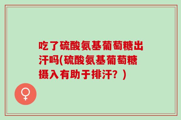吃了硫酸氨基葡萄糖出汗吗(硫酸氨基葡萄糖摄入有助于排汗？)