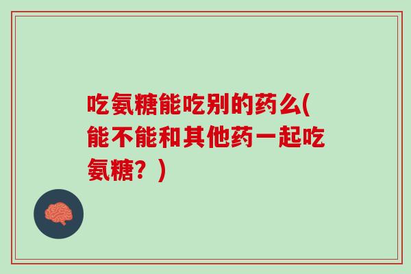 吃氨糖能吃别的药么(能不能和其他药一起吃氨糖？)
