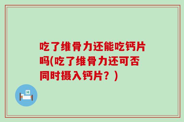 吃了维骨力还能吃钙片吗(吃了维骨力还可否同时摄入钙片？)