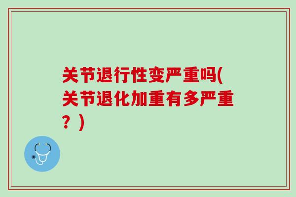 关节退行性变严重吗(关节退化加重有多严重？)