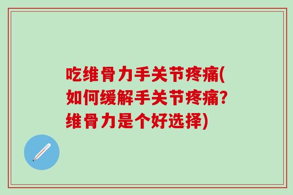 吃维骨力手关节疼痛(如何缓解手关节疼痛？维骨力是个好选择)