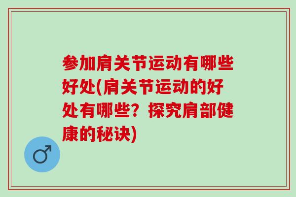 参加肩关节运动有哪些好处(肩关节运动的好处有哪些？探究肩部健康的秘诀)