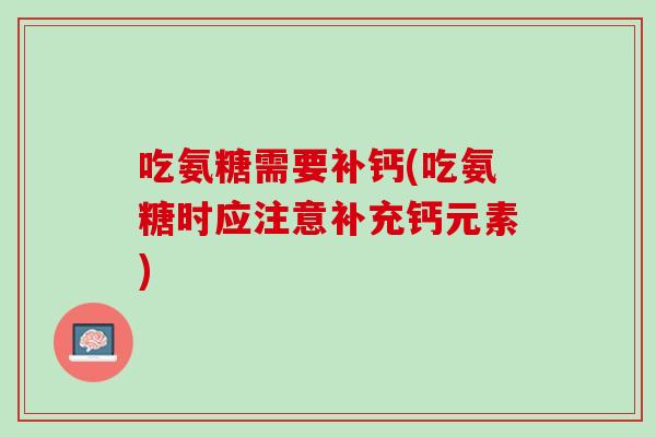 吃氨糖需要补钙(吃氨糖时应注意补充钙元素)