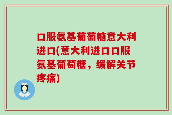 口服氨基葡萄糖意大利进口(意大利进口口服氨基葡萄糖，缓解关节疼痛)